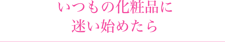 いつもの化粧品に迷い始めたら