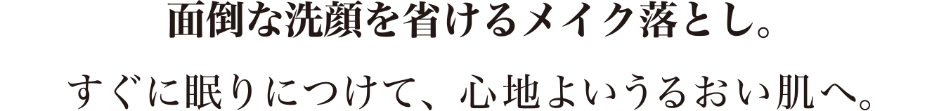 面倒な洗顔を省けるメイク落とし。すぐに眠りにつけて、心地よいうるおい肌へ。