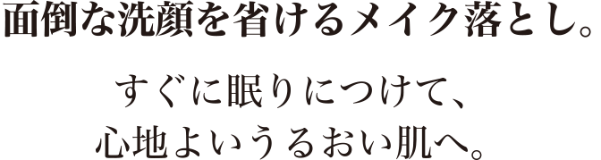 面倒な洗顔を省けるメイク落とし。すぐに眠りにつけて、心地よいうるおい肌へ。