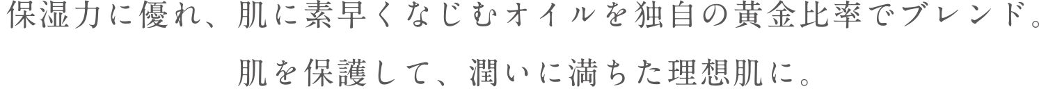 保湿力に優れ、肌に素早くなじむオイルを独自の黄金比率でブレンド。肌を保護して、潤いに満ちた理想肌に。